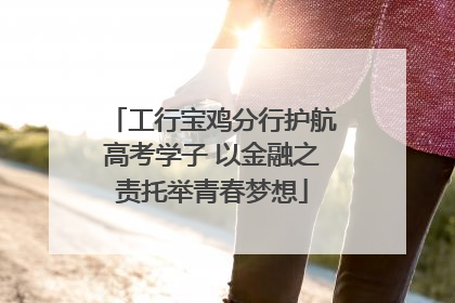 工行宝鸡分行护航高考学子 以金融之责托举青春梦想