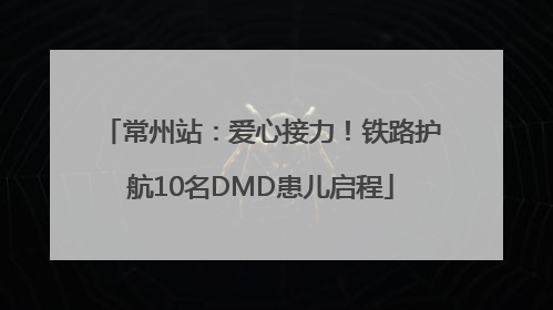 常州站：爱心接力！铁路护航10名DMD患儿启程