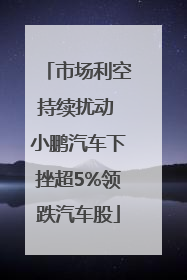 市场利空持续扰动 小鹏汽车下挫超5%领跌汽车股