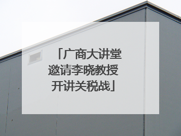 广商大讲堂邀请李晓教授开讲关税战