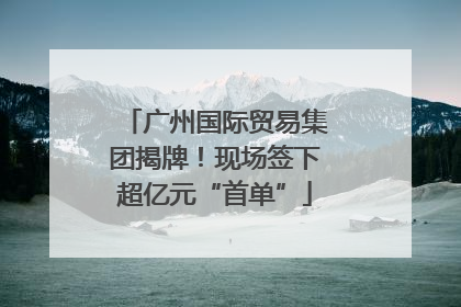 广州国际贸易集团揭牌！现场签下超亿元“首单”