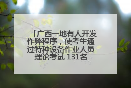 广西一地有人开发作弊程序，使考生通过特种设备作业人员理论考试 131名考生证书被撤销
