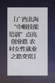 广西北海“巾帼技能培训”点亮创业路 农村女性就业之路变宽