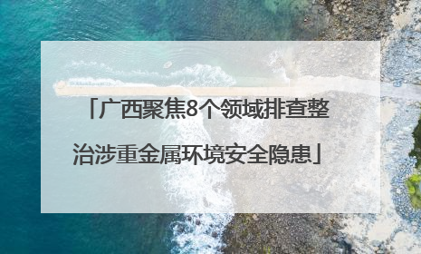 广西聚焦8个领域排查整治涉重金属环境安全隐患