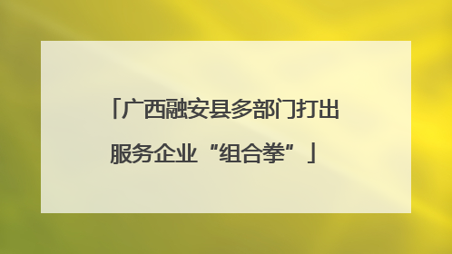 广西融安县多部门打出服务企业“组合拳”