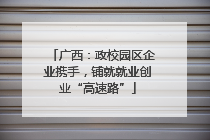 广西：政校园区企业携手，铺就就业创业“高速路”