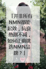 并非所有NMN都能起效，抗衰热潮不减，如何正确挑选NMN品牌？