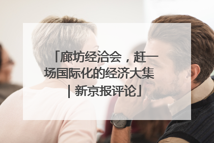 廊坊经洽会，赶一场国际化的经济大集｜新京报评论