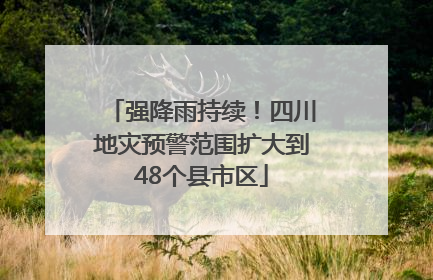 强降雨持续！四川地灾预警范围扩大到48个县市区