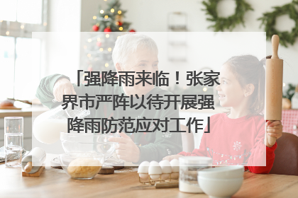 强降雨来临！张家界市严阵以待开展强降雨防范应对工作