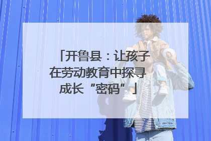 开鲁县：让孩子在劳动教育中探寻成长“密码”