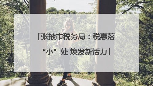张掖市税务局：税惠落“小”处 焕发新活力