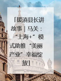 援滇县长讲故事｜马关：“上海+”模式助推“美丽产业”幸福绽放