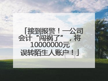接到报警！一公司会计“闯祸了”，将10000000元误转陌生人账户！