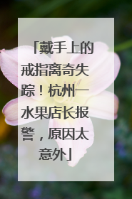 戴手上的戒指离奇失踪！杭州一水果店长报警，原因太意外