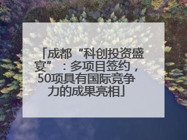 成都“科创投资盛宴”：多项目签约，50项具有国际竞争力的成果亮相