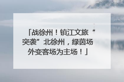 战徐州！镇江文旅“突袭”北徐州，绿茵场外变客场为主场！