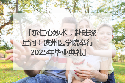 承仁心妙术，赴璀璨星河！滨州医学院举行2025年毕业典礼