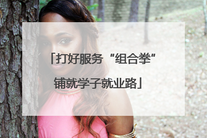 打好服务“组合拳” 铺就学子就业路