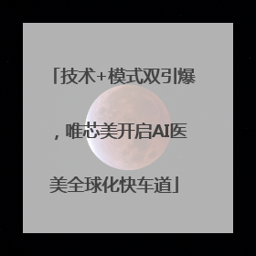 技术+模式双引爆，唯芯美开启AI医美全球化快车道