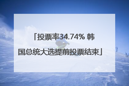 投票率34.74% 韩国总统大选提前投票结束
