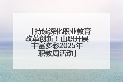持续深化职业教育改革创新！山职开展丰富多彩2025年职教周活动