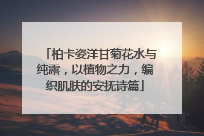 柏卡姿洋甘菊花水与纯露，以植物之力，编织肌肤的安抚诗篇