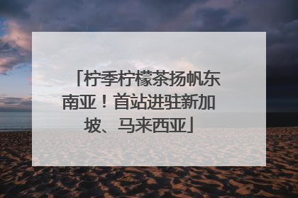 柠季柠檬茶扬帆东南亚！首站进驻新加坡、马来西亚