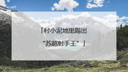 村小泥地里踢出“苏超射手王”