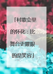 村歌会里的怀化：比舞台更耀眼的是笑容