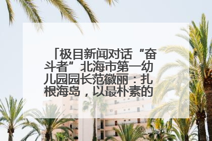 极目新闻对话“奋斗者”北海市第一幼儿园园长范徽丽：扎根海岛，以最朴素的爱践行教育的梦想
