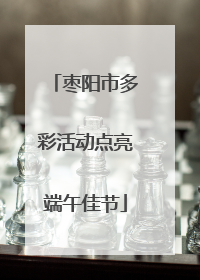 枣阳市多彩活动点亮端午佳节