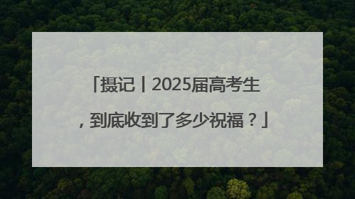 摄记丨2025届高考生，到底收到了多少祝福？