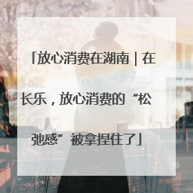 放心消费在湖南｜在长乐，放心消费的“松弛感”被拿捏住了