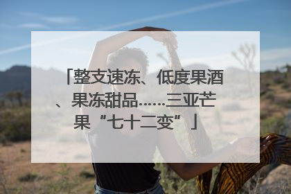 整支速冻、低度果酒、果冻甜品……三亚芒果“七十二变”