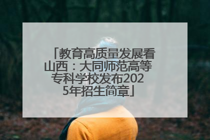 教育高质量发展看山西：大同师范高等专科学校发布2025年招生简章
