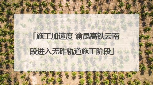 施工加速度 渝昆高铁云南段进入无砟轨道施工阶段
