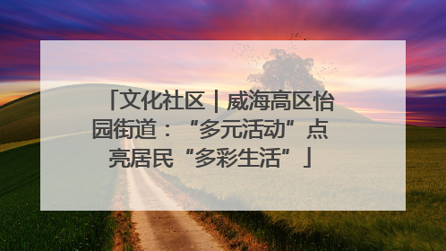 文化社区｜威海高区怡园街道：“多元活动”点亮居民“多彩生活”