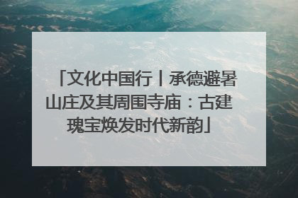 文化中国行丨承德避暑山庄及其周围寺庙：古建瑰宝焕发时代新韵