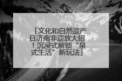 文化和自然遗产日济南非遗放大招！沉浸式解锁“泉式生活”新玩法
