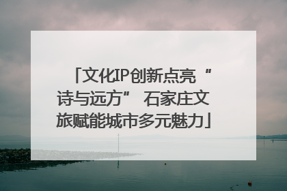 文化IP创新点亮“诗与远方” 石家庄文旅赋能城市多元魅力