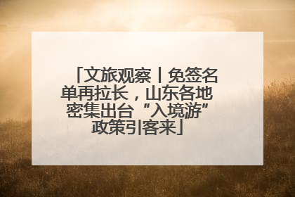 文旅观察丨免签名单再拉长，山东各地密集出台“入境游”政策引客来