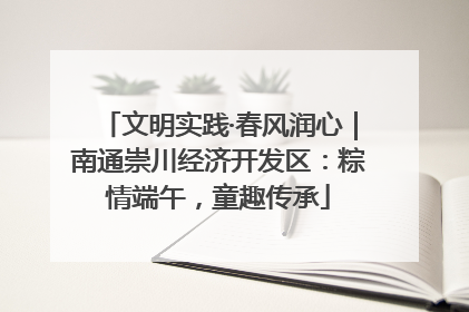 文明实践·春风润心｜南通崇川经济开发区：粽情端午，童趣传承