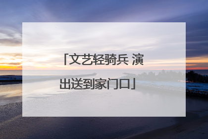 文艺轻骑兵 演出送到家门口
