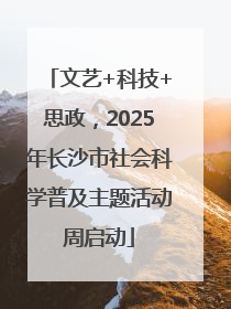 文艺+科技+思政，2025年长沙市社会科学普及主题活动周启动