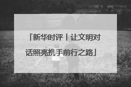新华时评丨让文明对话照亮携手前行之路