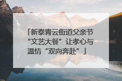 新泰青云街道父亲节“文艺大餐”让孝心与温情“双向奔赴”