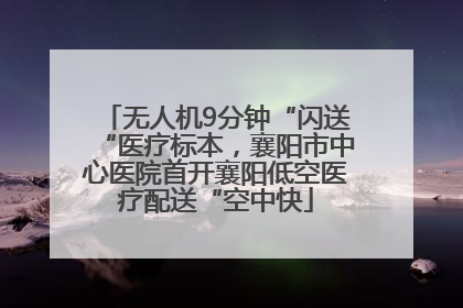 无人机9分钟“闪送“医疗标本，襄阳市中心医院首开襄阳低空医疗配送“空中快