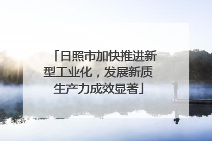 日照市加快推进新型工业化，发展新质生产力成效显著