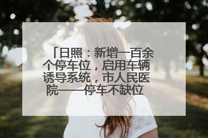 日照：新增一百余个停车位，启用车辆诱导系统，市人民医院——停车不缺位 “医”路更畅通